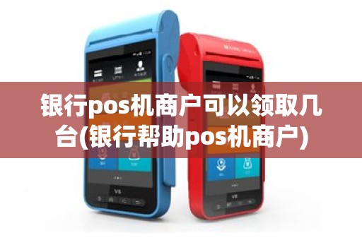 银行pos机商户可以领取几台(银行帮助pos机商户)