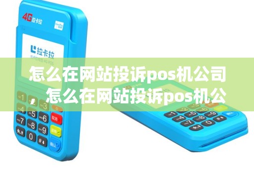 怎么在网站投诉pos机公司，怎么在网站投诉pos机公司电话