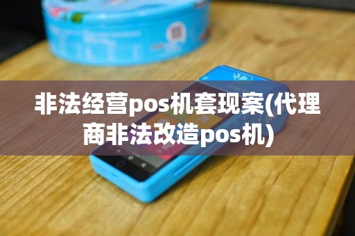 非法经营pos机套现案(代理商非法改造pos机)