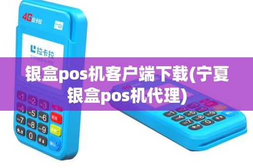 银盒pos机客户端下载(宁夏银盒pos机代理)