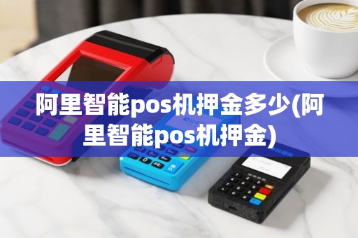 阿里智能pos机押金多少(阿里智能pos机押金)
