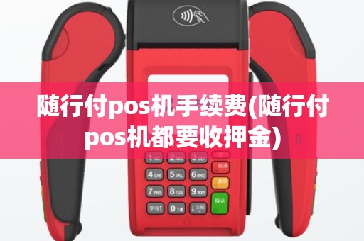 随行付pos机手续费(随行付pos机都要收押金)