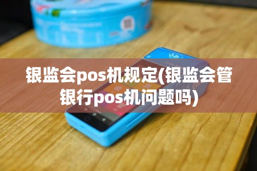 银监会pos机规定(银监会管银行pos机问题吗)