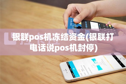 银联pos机冻结资金(银联打电话说pos机封停)