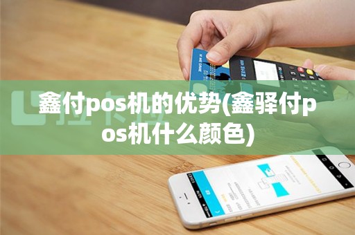 鑫付pos机的优势(鑫驿付pos机什么颜色)