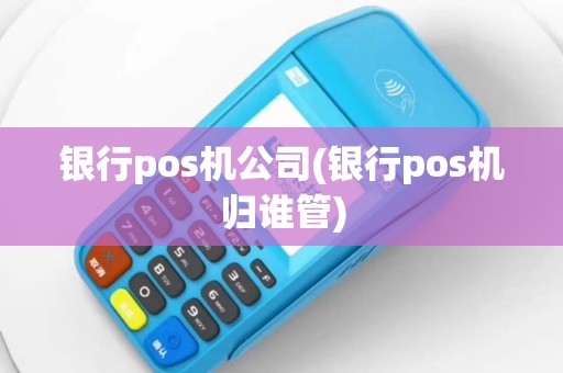 银行pos机公司(银行pos机归谁管)
