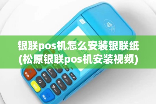 银联pos机怎么安装银联纸(松原银联pos机安装视频)