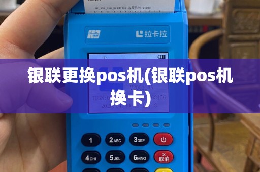 银联更换pos机(银联pos机换卡)