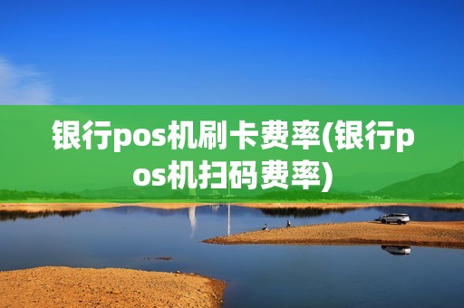 银行pos机刷卡费率(银行pos机扫码费率)