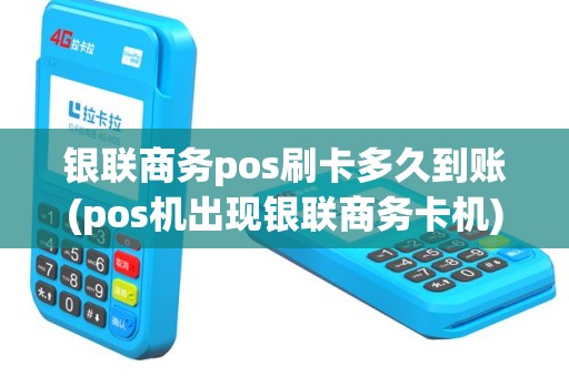 银联商务pos刷卡多久到账(pos机出现银联商务卡机)