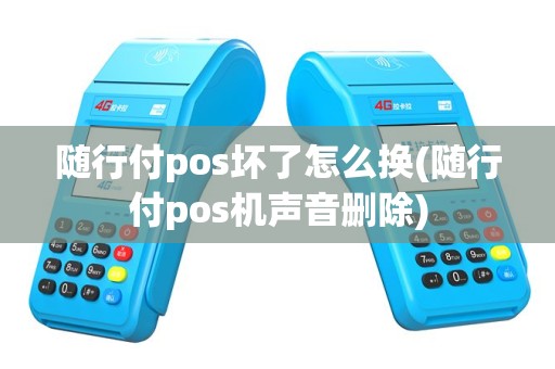 随行付pos坏了怎么换(随行付pos机声音删除)