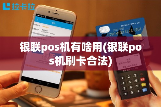 银联pos机有啥用(银联pos机刷卡合法)