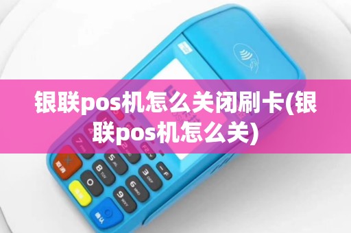 银联pos机怎么关闭刷卡(银联pos机怎么关)