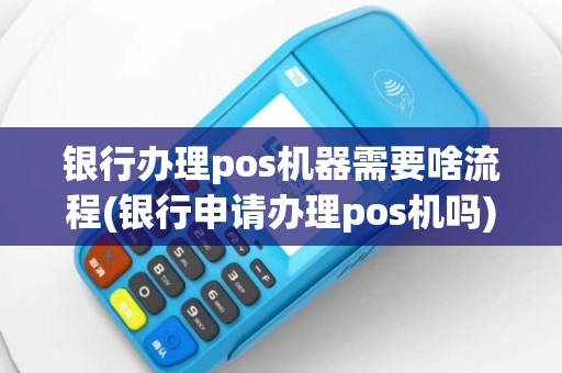 银行办理pos机器需要啥流程(银行申请办理pos机吗)