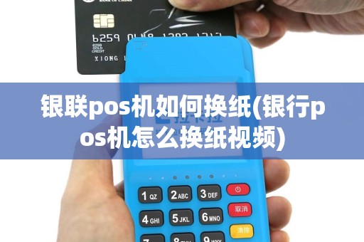 银联pos机如何换纸(银行pos机怎么换纸视频)