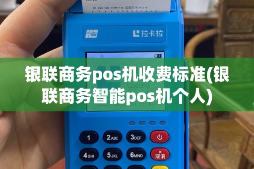 银联商务pos机收费标准(银联商务智能pos机个人)