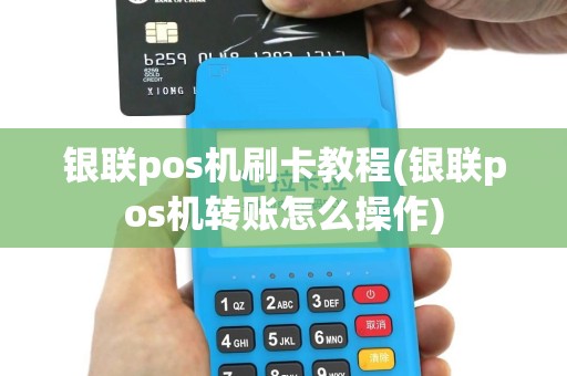 银联pos机刷卡教程(银联pos机转账怎么操作)