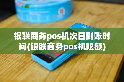 银联商务pos机次日到账时间(银联商务pos机限额)