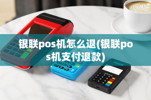 银联pos机怎么退(银联pos机支付退款)
