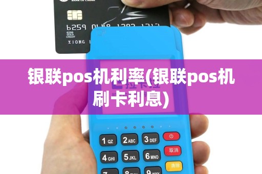 银联pos机利率(银联pos机刷卡利息)