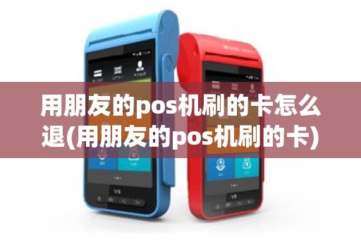 用朋友的pos机刷的卡怎么退(用朋友的pos机刷的卡)