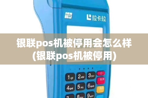 银联pos机被停用会怎么样(银联pos机被停用)