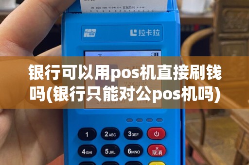 银行可以用pos机直接刷钱吗(银行只能对公pos机吗)