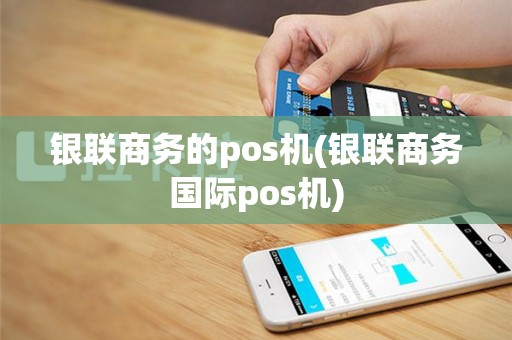 银联商务的pos机(银联商务国际pos机)