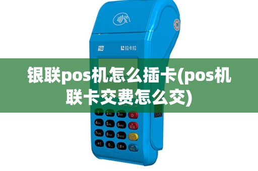 银联pos机怎么插卡(pos机联卡交费怎么交)