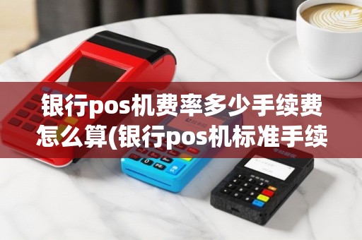 银行pos机费率多少手续费怎么算(银行pos机标准手续费)