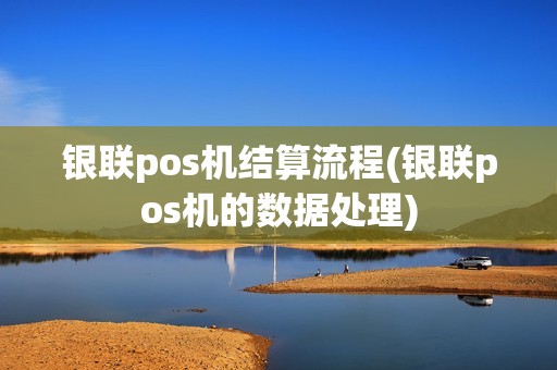 银联pos机结算流程(银联pos机的数据处理)