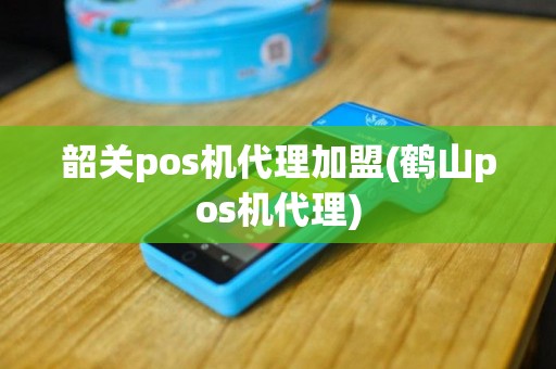 韶关pos机代理加盟(鹤山pos机代理)