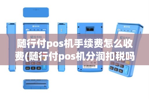 随行付pos机手续费怎么收费(随行付pos机分润扣税吗)