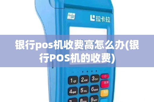 银行pos机收费高怎么办(银行POS机的收费)