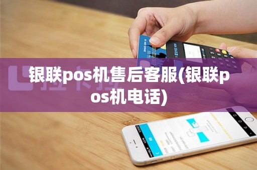 银联pos机售后客服(银联pos机电话)
