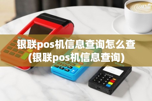 银联pos机信息查询怎么查(银联pos机信息查询)