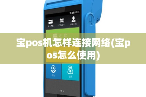 宝pos机怎样连接网络(宝pos怎么使用)