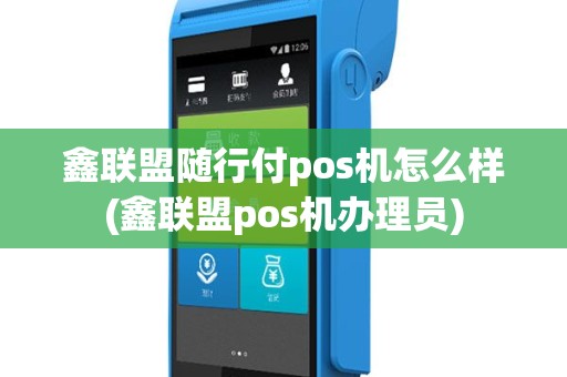 鑫联盟随行付pos机怎么样(鑫联盟pos机办理员)