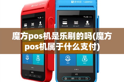魔方pos机是乐刷的吗(魔方pos机属于什么支付)