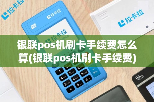 银联pos机刷卡手续费怎么算(银联pos机刷卡手续费)