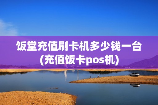饭堂充值刷卡机多少钱一台(充值饭卡pos机)