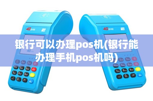 银行可以办理pos机(银行能办理手机pos机吗)