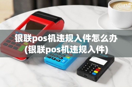 银联pos机违规入件怎么办(银联pos机违规入件)
