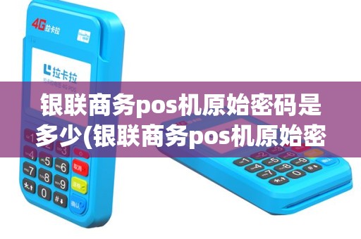 银联商务pos机原始密码是多少(银联商务pos机原始密码)