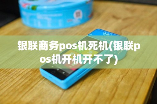 银联商务pos机死机(银联pos机开机开不了)
