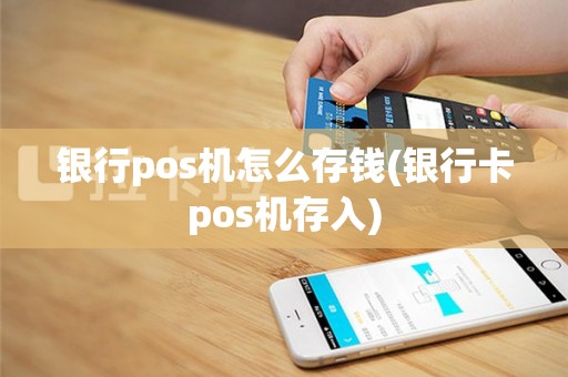 银行pos机怎么存钱(银行卡pos机存入)
