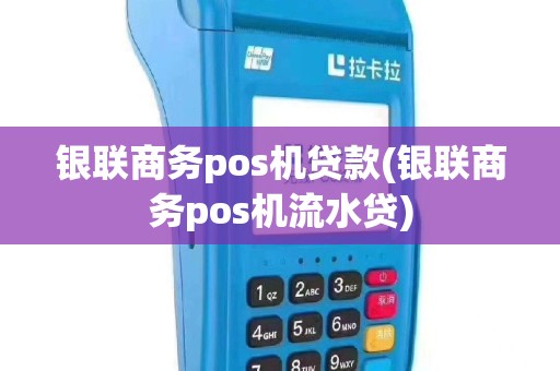 银联商务pos机贷款(银联商务pos机流水贷)