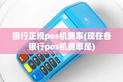 银行正规pos机费率(现在各银行pos机费率是)
