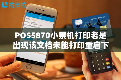 POS5870小票机打印老是出现该文档未能打印重启下电脑就又可以打印了怎么处理呢