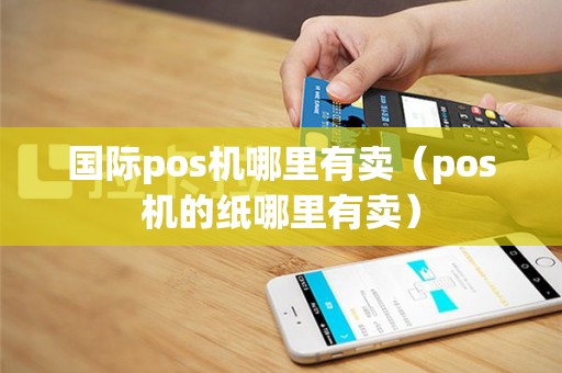 国际pos机哪里有卖（pos机的纸哪里有卖）